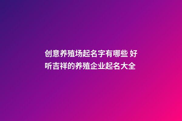 创意养殖场起名字有哪些 好听吉祥的养殖企业起名大全